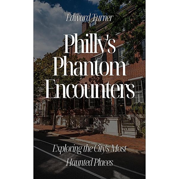 Philly's Phantom Encounters: Exploring the City's Most Haunted Places, Edward Turner