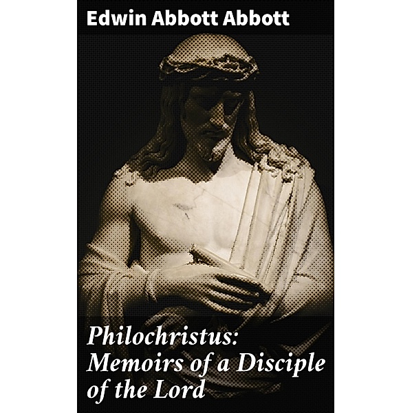 Philochristus: Memoirs of a Disciple of the Lord, Edwin Abbott Abbott