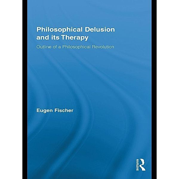 Philosophical Delusion and its Therapy / Routledge Studies in Contemporary Philosophy, Eugen Fischer