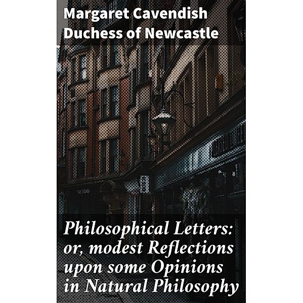 Philosophical Letters: or, modest Reflections upon some Opinions in Natural Philosophy, Margaret Cavendish Newcastle