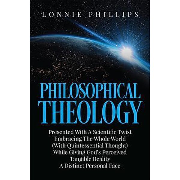 Philosophical Theology Presented with a Scientific Twist Embracing the Whole World (with Quintessential Thought) While Giving God's Perceived Tangible Reality a Distinct Personal Face / Author Reputation Press, LLC, Lonnie Phillips