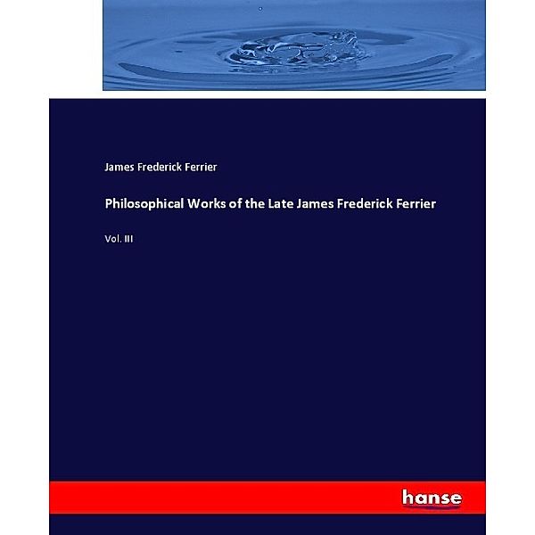 Philosophical Works of the Late James Frederick Ferrier, James Frederick Ferrier