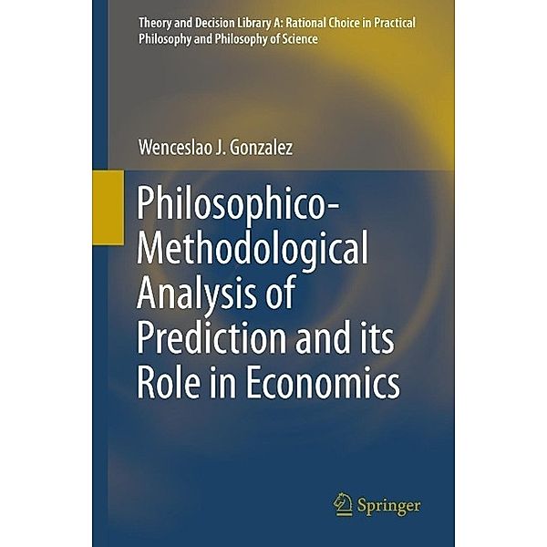 Philosophico-Methodological Analysis of Prediction and its Role in Economics / Theory and Decision Library A: Bd.50, Wenceslao J. Gonzalez