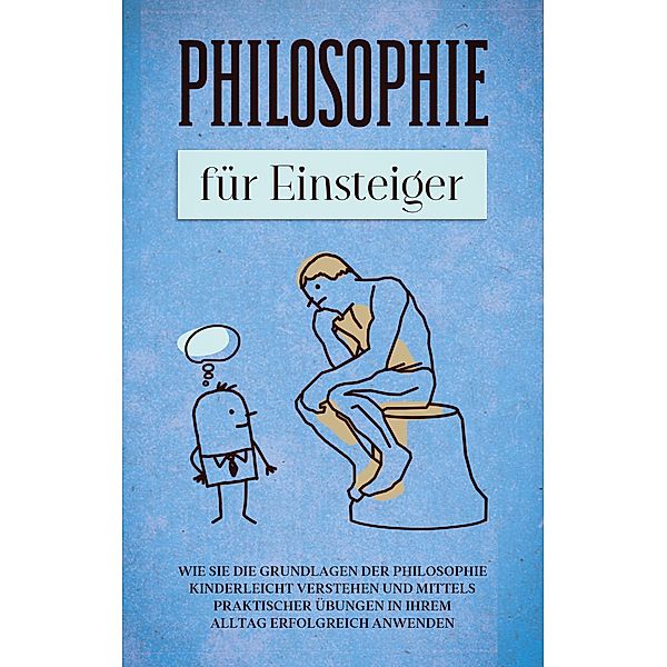 Philosophie für Einsteiger: Wie Sie die Grundlagen der Philosophie kinderleicht verstehen und mittels praktischer Übungen in Ihrem Alltag erfolgreich anwenden, Jakob Schröter