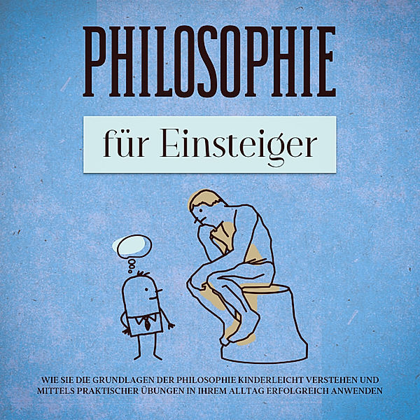 Philosophie für Einsteiger: Wie Sie die Grundlagen der Philosophie kinderleicht verstehen und mittels praktischer Übungen in Ihrem Alltag erfolgreich anwenden, Jakob Schröter