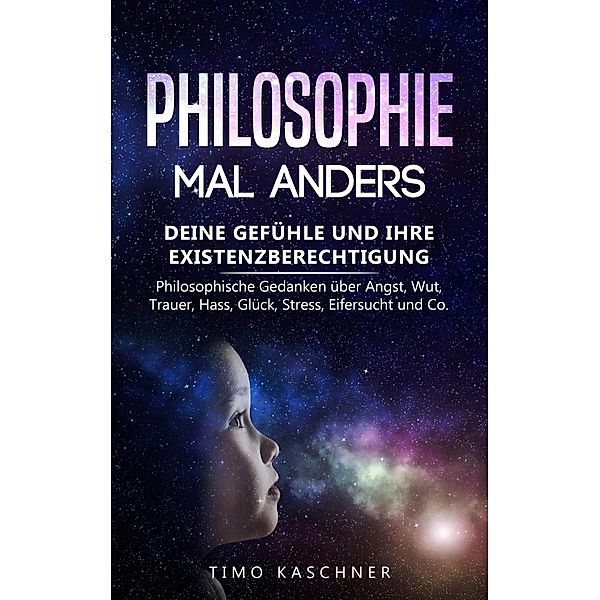 Philosophie mal anders: Deine Gefühle und ihre Existenzberechtigung - Philosophische Gedanken über Angst, Wut, Trauer, Hass, Glück, Stress, Eifersucht und Co., Timo Kaschner