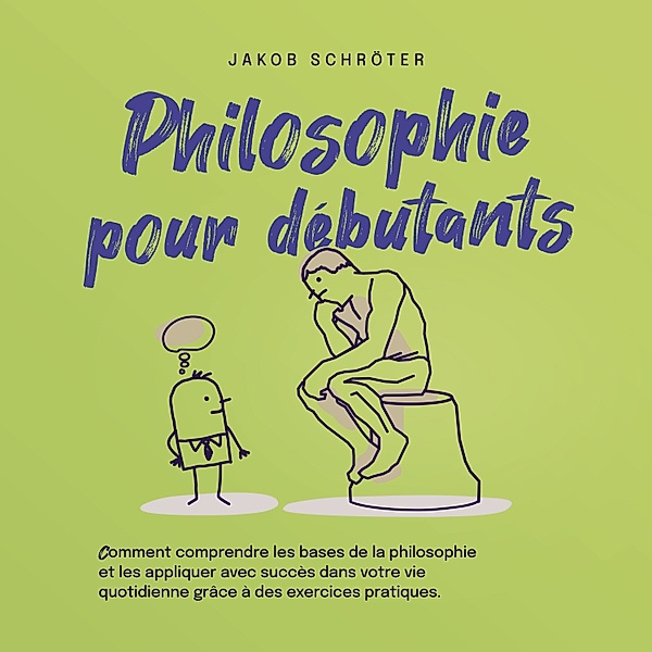 Philosophie pour débutants Comment comprendre les bases de la philosophie et les appliquer avec succès dans votre vie quotidienne grâce à des exercices pratiques., Jakob Schröter