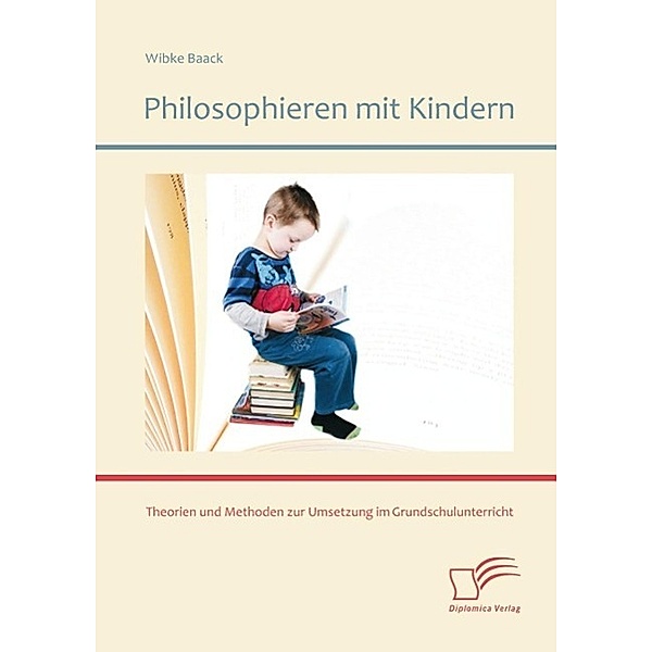 Philosophieren mit Kindern: Theorien und Methoden zur Umsetzung im Grundschulunterricht, Wibke Baack
