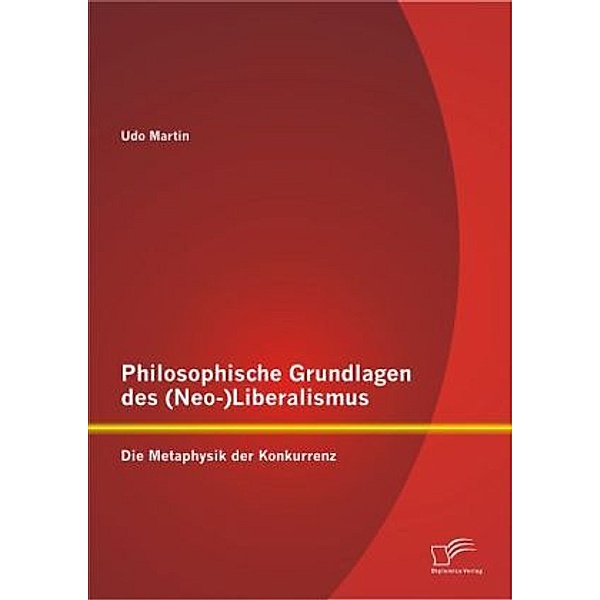 Philosophische Grundlagen des (Neo-)Liberalismus: Die Metaphysik der Konkurrenz, Udo Martin