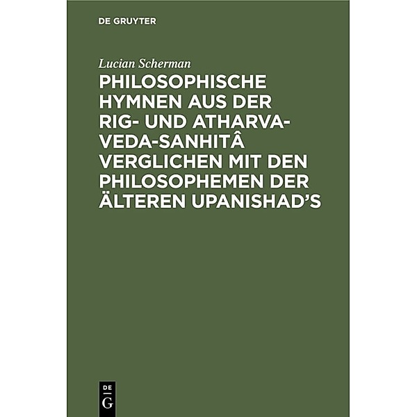 Philosophische Hymnen aus der Rig- und Atharva-Veda-Sanhitâ verglichen mit den Philosophemen der älteren Upanishad's, Lucian Scherman