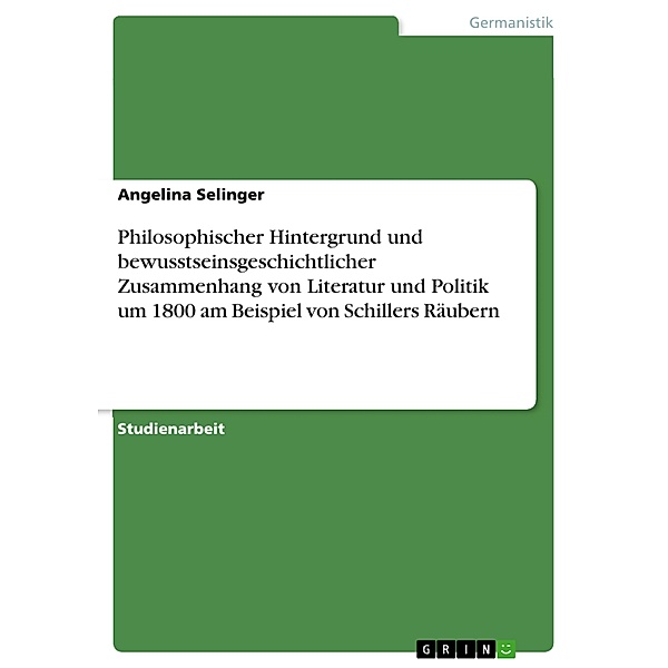 Philosophischer Hintergrund und bewusstseinsgeschichtlicher Zusammenhang von Literatur und Politik um 1800 am Beispiel von Schillers Räubern, Angelina Selinger