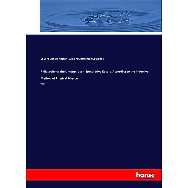 Philosophy of the Unconscious - Speculative Results According to the Inductive Method of Physical Science, Eduard von Hartmann, William Chatterton Couplant