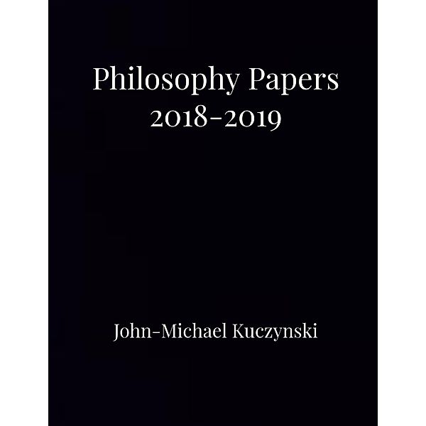 Philosophy Papers 2018-2019, John-Michael Kuczynski