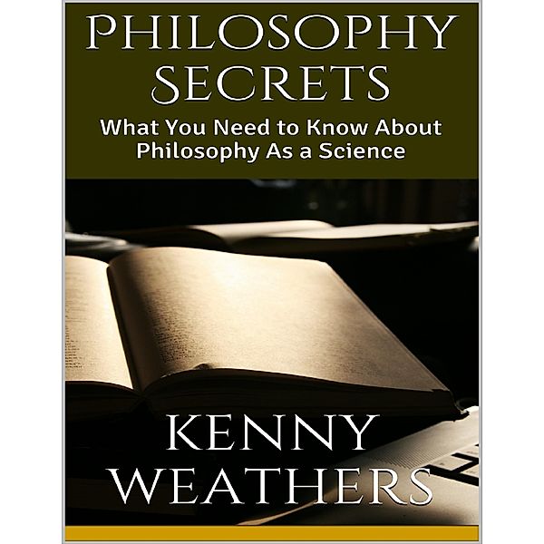 Philosophy Secrets: What You Need to Know About Philosophy As a Science, Kenny Weathers