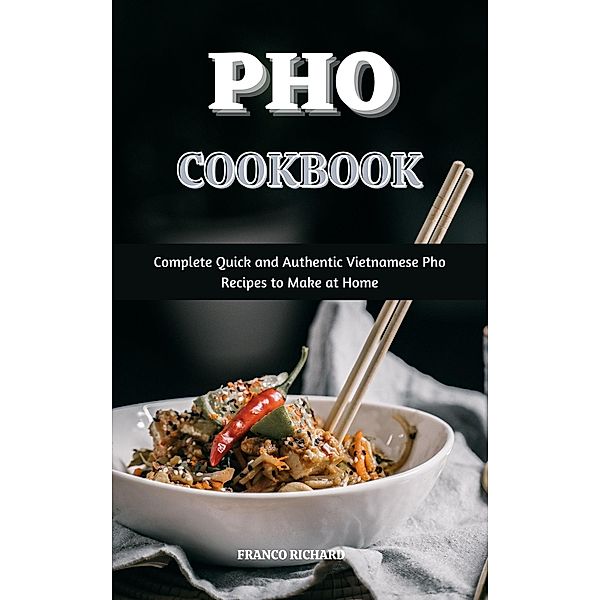 Pho Cookbook : Complete Quick and Authentic Vietnamese Pho Recipes to Make at Home, Franco Richard