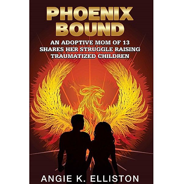 Phoenix Bound: An Adoptive mom of 13 Shares her Struggle Raising Traumatized Children, Angie K Elliston