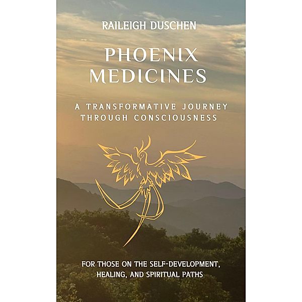 Phoenix Medicines-A Transformative Journey Through Consciousness, Raileigh Duschen