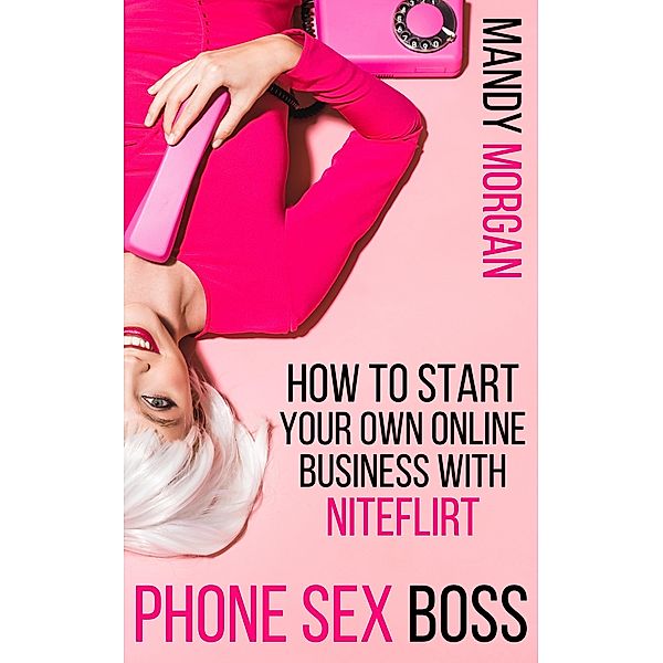 Phone Sex Boss: How to Start Your Own Online Business with NiteFlirt, Mandy Morgan
