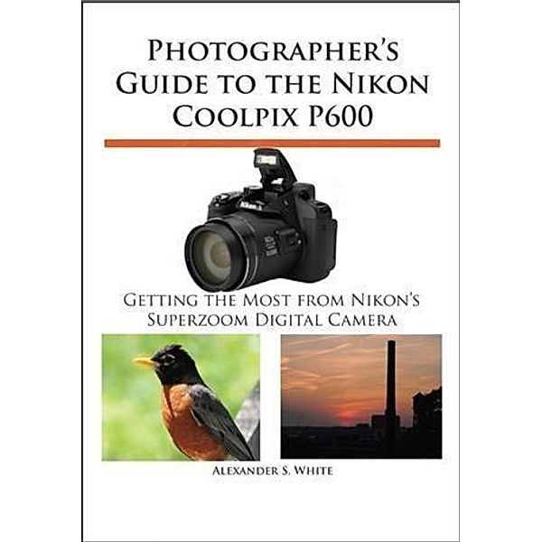 Photographer's Guide to the Nikon Coolpix P600, Alexander S. White