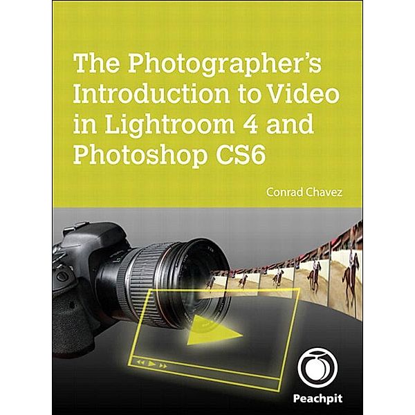 Photographer's Introduction to Video in Lightroom 4 and Photoshop CS6, The, Conrad Chavez