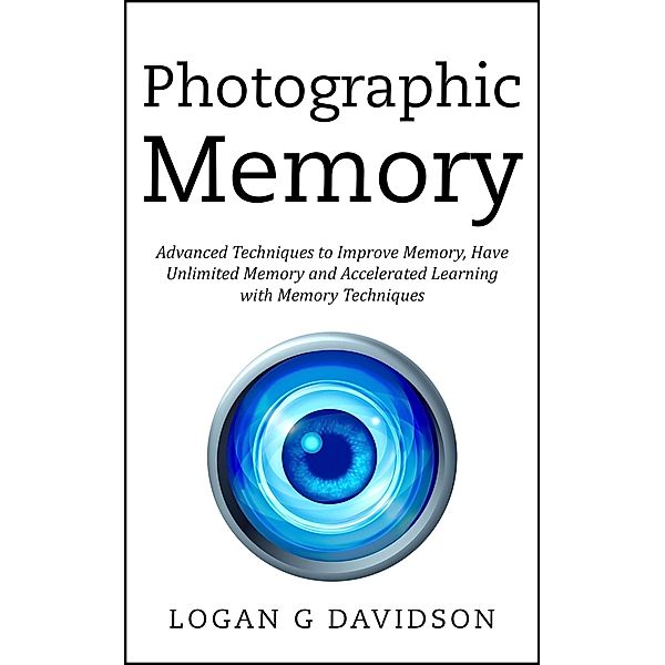 Photographic Memory Advanced Techniques to Improve Memory, Have Unlimited Memory and Accelerated Learning with Memory Techniques, Logan G Davidson