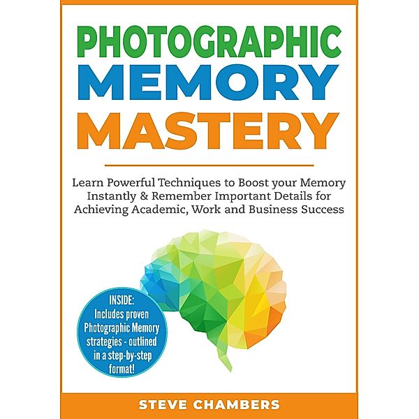 Photographic Memory Mastery: Learn Powerful Techniques to Boost your Memory Instantly & Remember Important Details for Achieving Academic, Work and Business Success (Learning Mastery Series, #1), Steve Chambers