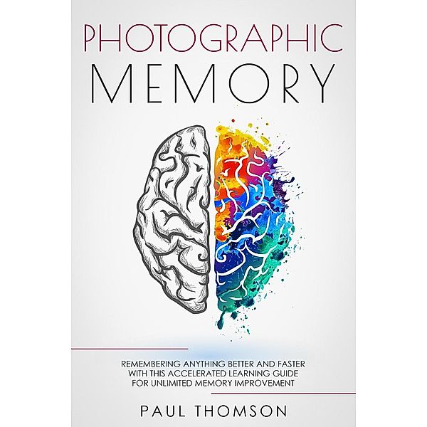 Photographic Memory Remembering Anything Better and Faster with This Accelerated Learning Guide for Unlimited Memory Improvement, Paul Thomson