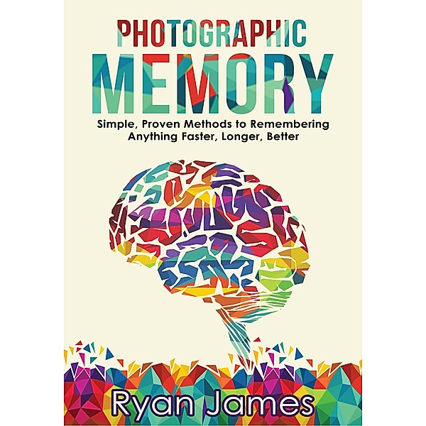Photographic Memory: Simple, Proven Methods to Remembering Anything Faster, Longer, Better (Accelerated Learning Series Book, #1) / Accelerated Learning Series Book, Ryan James
