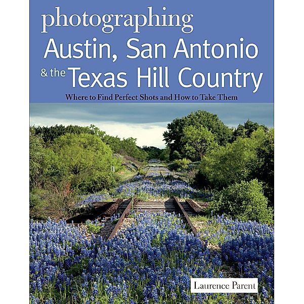 Photographing Austin, San Antonio and the Texas Hill Country: Where to Find Perfect Shots and How to Take Them (The Photographer's Guide) / The Photographer's Guide Bd.0, Laurence Parent