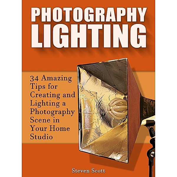 Photography Lighting: 34 Amazing Tips for Creating and Lighting a Photography Scene in Your Home Studio, Steven Scott