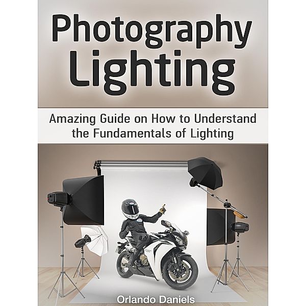 Photography Lighting: Amazing Guide on How to Understand the Fundamentals of Lighting, Orlando Daniels