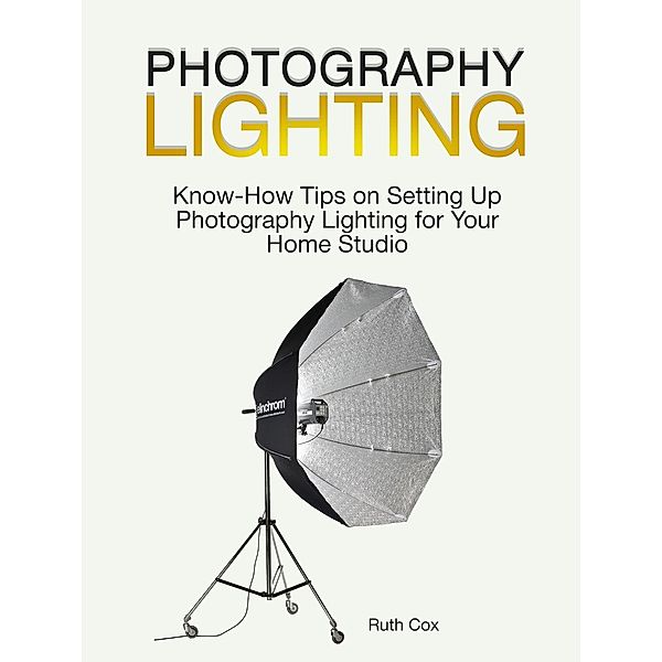 Photography Lighting: Know-How Tips on Setting Up Photography Lighting for Your Home Studio, Ruth Cox