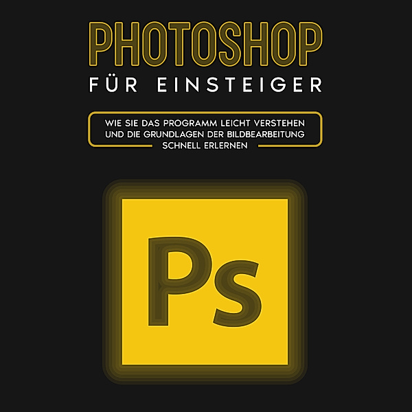 Photoshop für Einsteiger: Wie Sie das Programm leicht verstehen und die Grundlagen der Bildbearbeitung schnell erlernen, Clemens Scheebaum