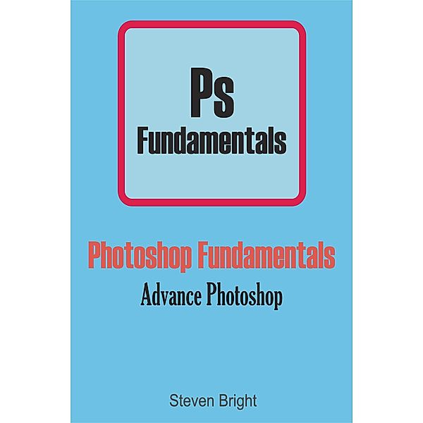 Photoshop Manual: Photoshop Fundamentals: Advance Photoshop (Photoshop Manual, #2), Steven Bright