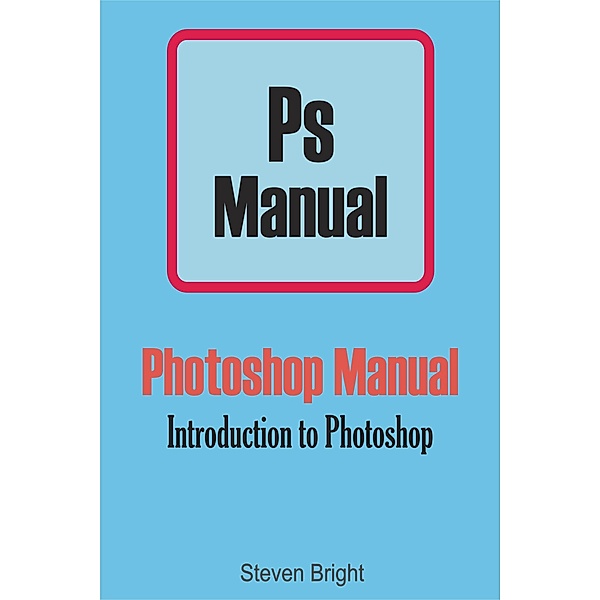 Photoshop Manual: Photoshop Manual: Introduction to Photoshop, Steven Bright