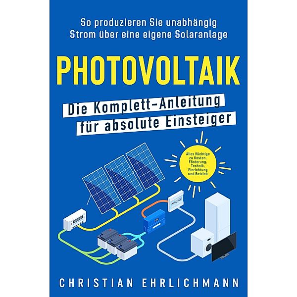 Photovoltaik - Die Komplett-Anleitung für absolute Einsteiger, Christian Ehrlichmann