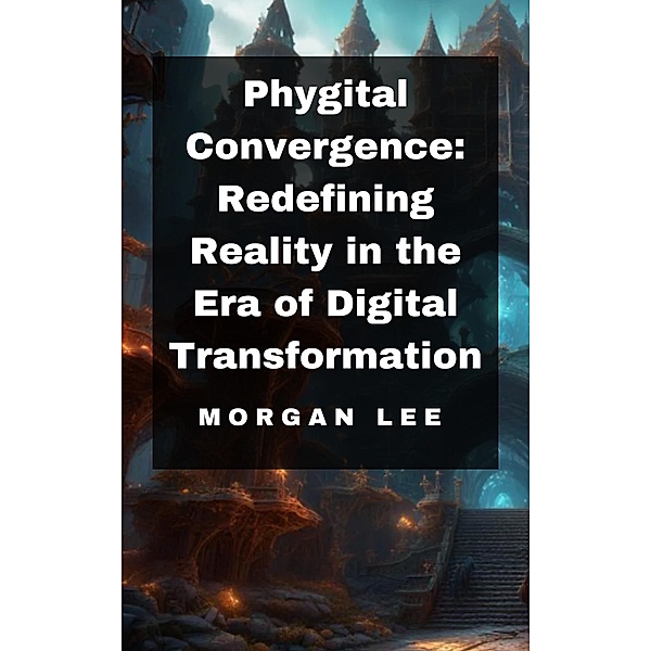 Phygital Convergence: Redefining Reality in the Era of Digital Transformation, Morgan Lee