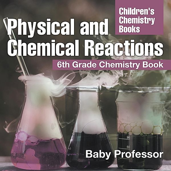 Physical and Chemical Reactions : 6th Grade Chemistry Book | Children's Chemistry Books / Baby Professor, Baby