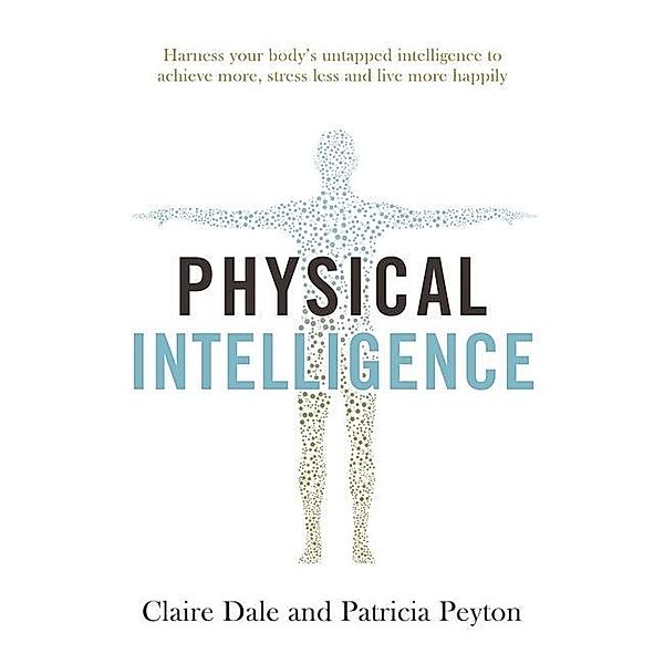 Physical Intelligence: Harness Your Body's Untapped Intelligence to Achieve More, Stress Less and Live More Happily, Claire Dale, Patricia Peyton