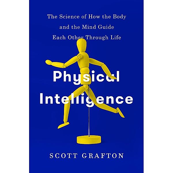 Physical Intelligence: The Science of How the Body and the Mind Guide Each Other Through Life, Scott Grafton