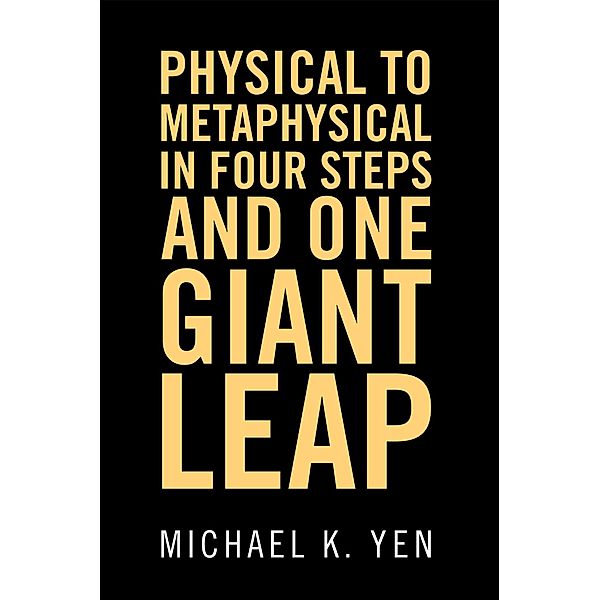 Physical to Metaphysical in Four Steps and One Giant Leap, Michael K. Yen