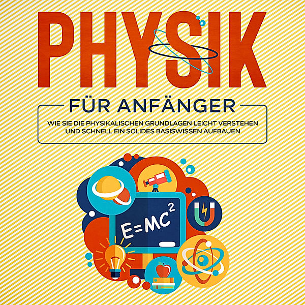 Physik für Anfänger: Wie Sie die physikalischen Grundlagen leicht verstehen und schnell ein solides Basiswissen aufbauen, Markus Reilmann