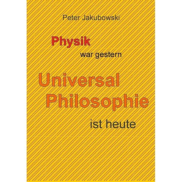 Physik war gestern, Universal Philosophie ist heute, Peter Jakubowski