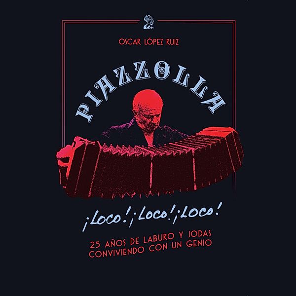 Piazzolla, loco, loco, loco. 25 años de laburo y jodas conviviendo con un genio, Oscar López Ruiz
