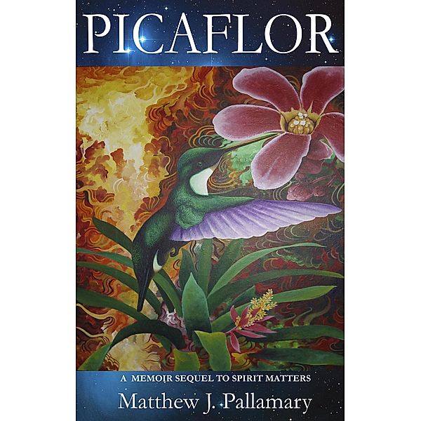 Picaflor: A Memoir Sequel to Spirit Matters (The Continuing Adventures of Shamanic Explorer Matthew (Mateo) J. Pallamary, #2) / The Continuing Adventures of Shamanic Explorer Matthew (Mateo) J. Pallamary, Matthew J. Pallamary