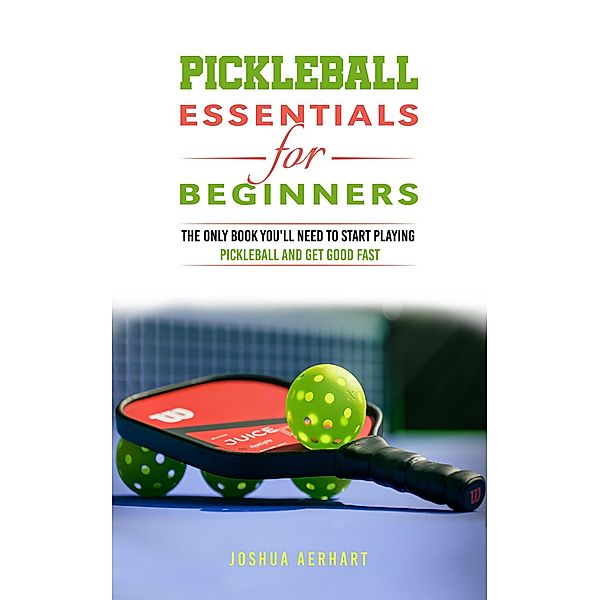 Pickleball Essentials For Beginners: The Only Book You'll Need to Start Playing Pickleball and Get Good Fast, Joshua Aerhart