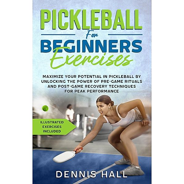 Pickleball For Beginners Exercises: Maximize Your Potential in Pickleball by Unlocking the Power of Pre-Game Rituals and Post-Game Recovery(Illustrated Exercises Included), Dennis Hall