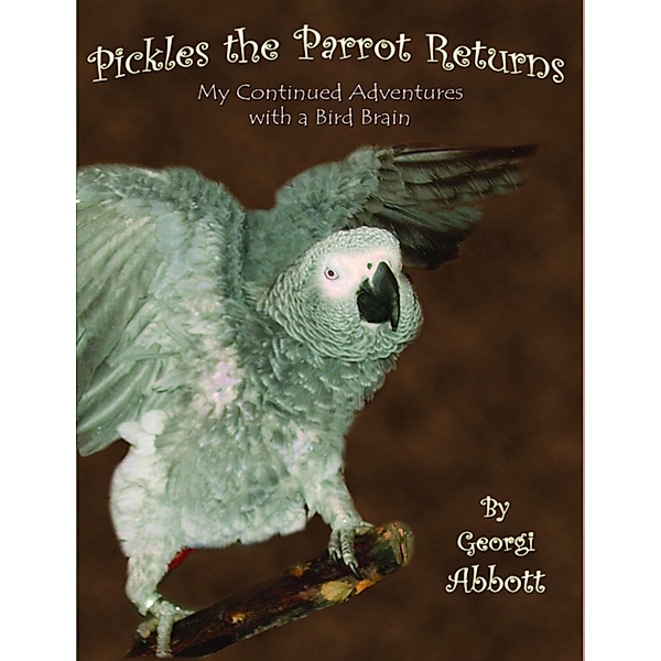 Pickles The Parrot Returns: My Continued Adventures with a Bird Brain / Georgi Abbott, Georgi Abbott