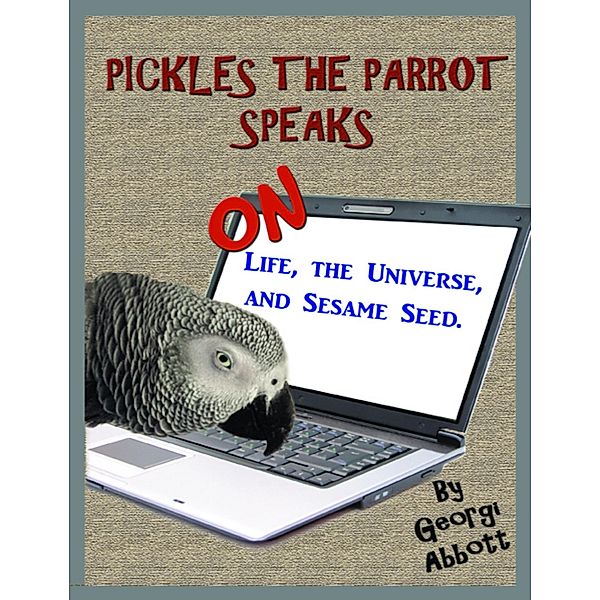 Pickles The Parrot Speaks: On Life, The Universe, And Sesame Seed / Georgi Abbott, Georgi Abbott