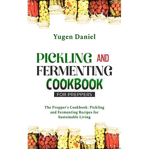 Pickling and Fermenting Cookbook for Preppers, Yugen Daniel